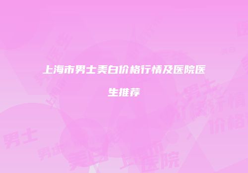 上海市男士美白价格行情及医院医生推荐