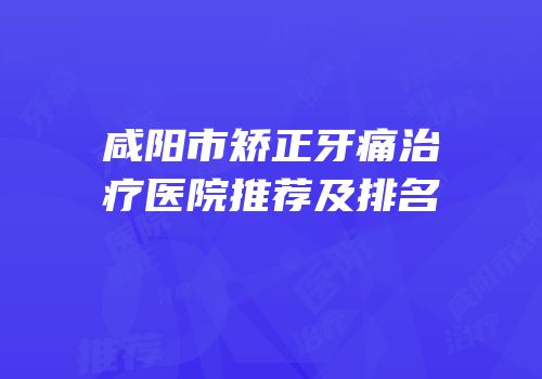 咸阳市矫正牙痛治疗医院推荐及排名