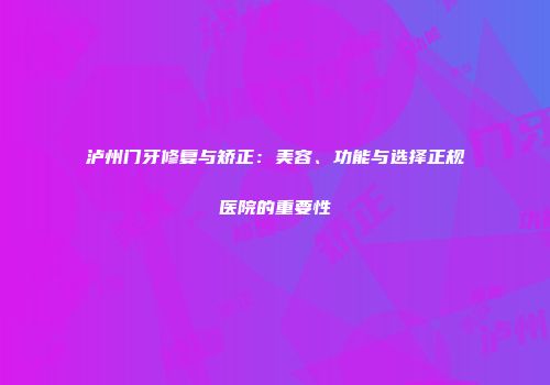泸州门牙修复与矫正：美容、功能与选择正规医院的重要性