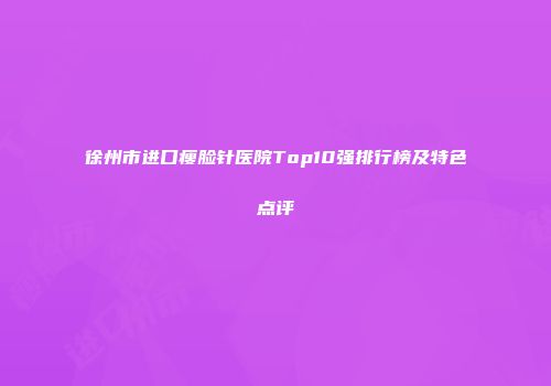 徐州市进口瘦脸针医院Top10强排行榜及特色点评