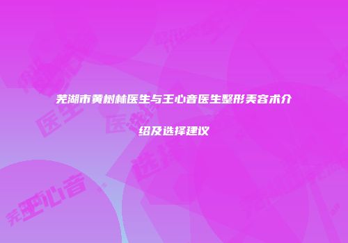 芜湖市黄树林医生与王心音医生整形美容术介绍及选择建议