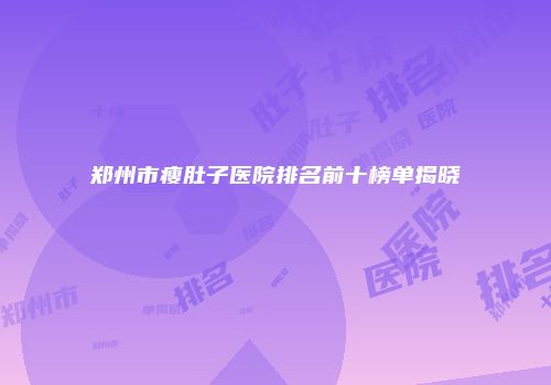 郑州市瘦肚子医院排名前十榜单揭晓