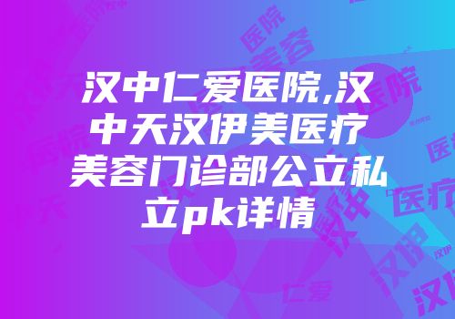 汉中仁爱医院,汉中天汉伊美医疗美容门诊部公立私立pk详情