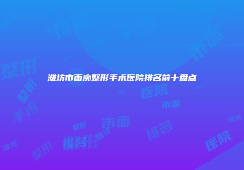 潍坊市面廓整形手术医院排名前十盘点