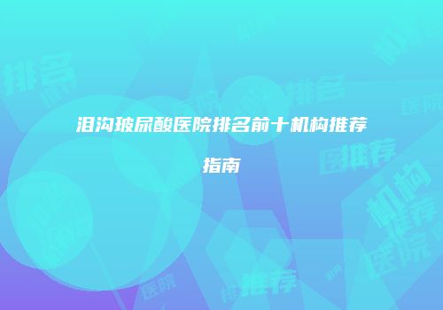 泪沟玻尿酸医院排名前十机构推荐指南