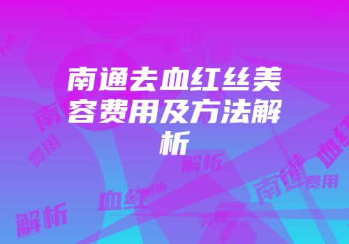南通去血红丝美容费用及方法解析