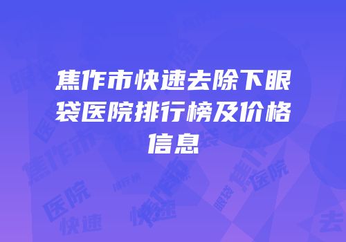 焦作市快速去除下眼袋医院排行榜及价格信息