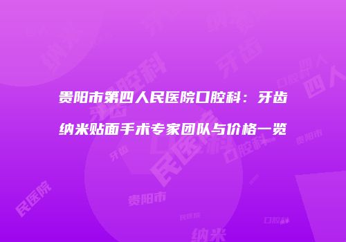 贵阳市第四人民医院口腔科：牙齿纳米贴面手术专家团队与价格一览