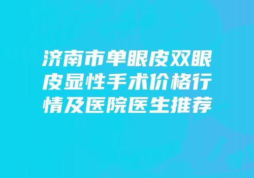 济南市单眼皮双眼皮显性手术价格行情及医院医生推荐