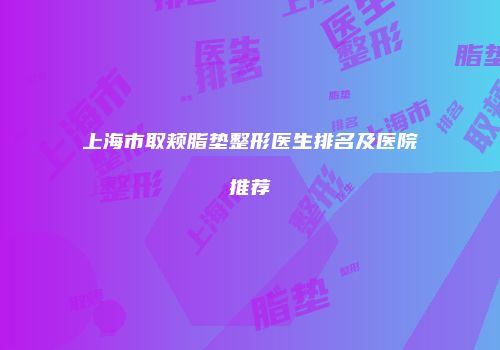上海市取颊脂垫整形医生排名及医院推荐