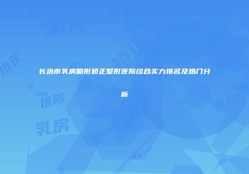 长治市乳房畸形矫正整形医院综合实力排名及热门分析