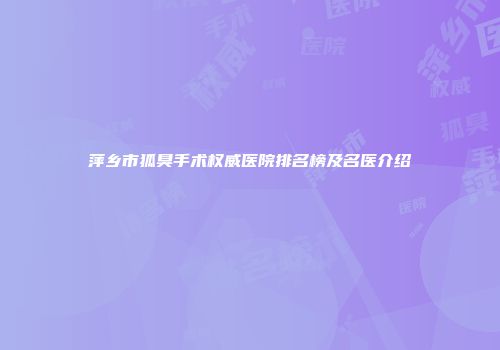 萍乡市狐臭手术权威医院排名榜及名医介绍