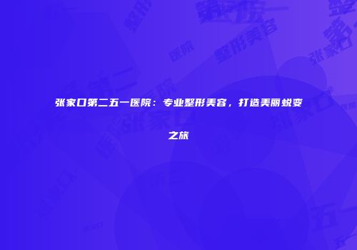 张家口第二五一医院：专业整形美容，打造美丽蜕变之旅