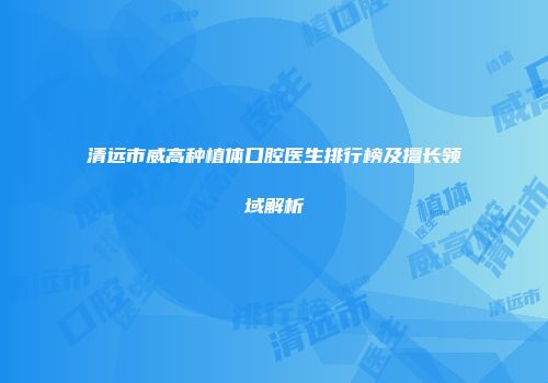 清远市威高种植体口腔医生排行榜及擅长领域解析