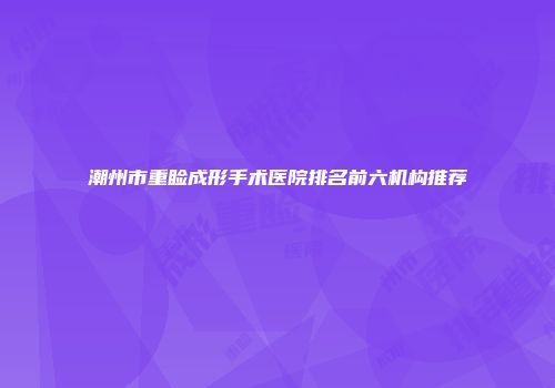 潮州市重睑成形手术医院排名前六机构推荐