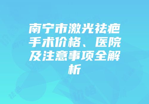 南宁市激光祛疤手术价格、医院及注意事项全解析