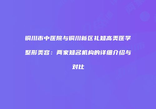 铜川市中医院与铜川新区礼知高美医学整形美容：两家知名机构的详细介绍与对比