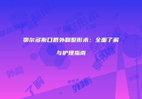 鄂尔多斯口唇外翻整形术：全面了解与护理指南