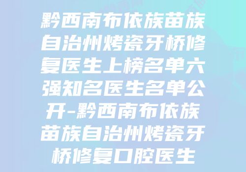 黔西南布依族苗族自治州烤瓷牙桥修复医生上榜名单六强知名医生名单公开-黔西南布依族苗族自治州烤瓷牙桥修复口腔医生
