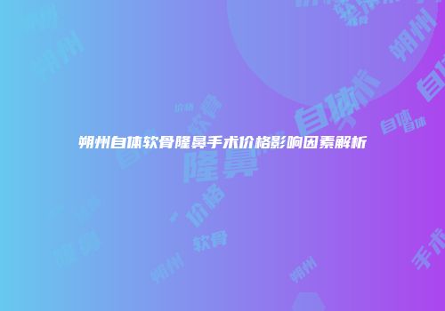 朔州自体软骨隆鼻手术价格影响因素解析