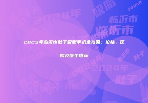 2025年临沂市肚子吸脂手术全攻略：价格、医院及医生推荐