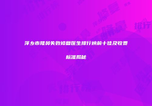 萍乡市隆鼻失败修复医生排行榜前十佳及收费标准揭秘