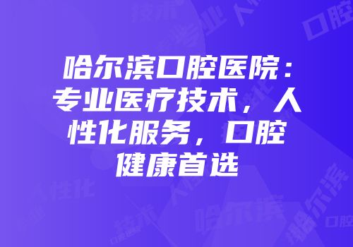 哈尔滨口腔医院：专业医疗技术，人性化服务，口腔健康首选