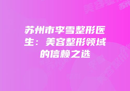 苏州市李雪整形医生：美容整形领域的信赖之选