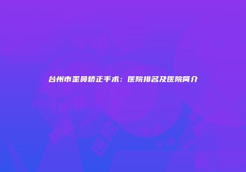 台州市歪鼻矫正手术：医院排名及医院简介