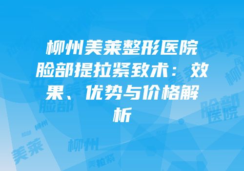 柳州美莱整形医院脸部提拉紧致术：效果、优势与价格解析