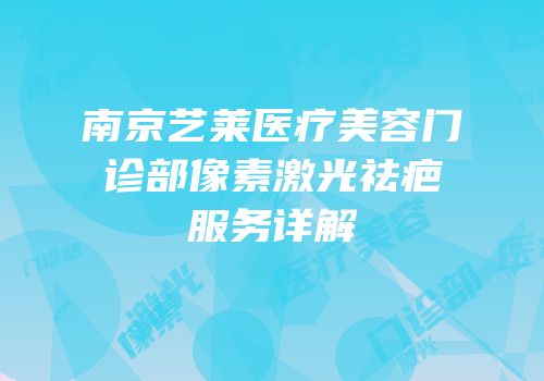 南京艺莱医疗美容门诊部像素激光祛疤服务详解