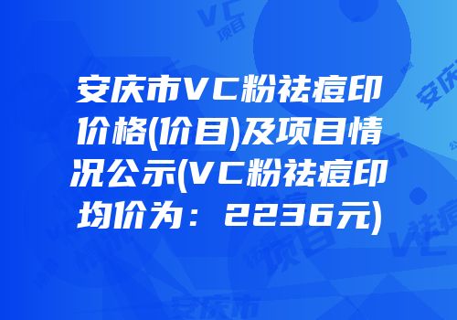 安庆市VC粉祛痘印价格(价目)及项目情况公示(VC粉祛痘印均价为：2236元)