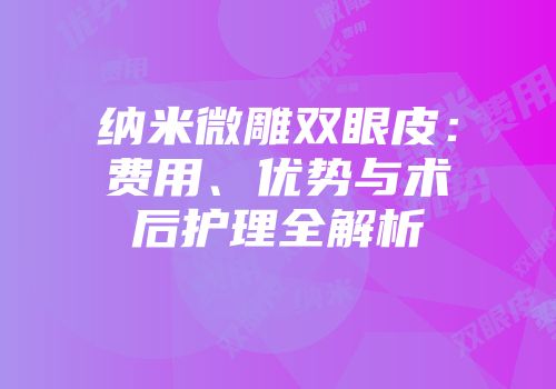 纳米微雕双眼皮：费用、优势与术后护理全解析