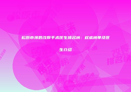 松原市薄唇改厚手术医生排名榜：权威榜单及医生介绍