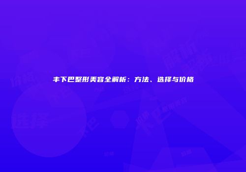 丰下巴整形美容全解析：方法、选择与价格