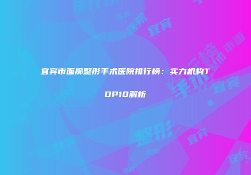 宜宾市面廓整形手术医院排行榜：实力机构TOP10解析