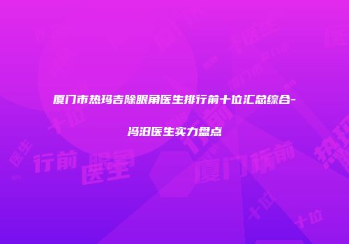 厦门市热玛吉除眼角医生排行前十位汇总综合-冯汨医生实力盘点