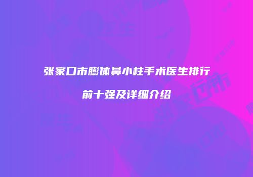 张家口市膨体鼻小柱手术医生排行前十强及详细介绍
