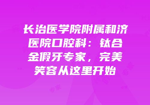 长治医学院附属和济医院口腔科：钛合金假牙专家，完美笑容从这里开始