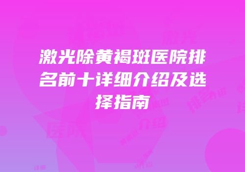 激光除黄褐斑医院排名前十详细介绍及选择指南
