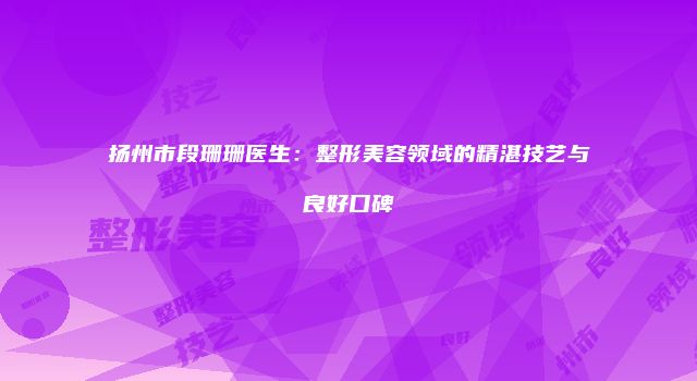 扬州市段珊珊医生：整形美容领域的精湛技艺与良好口碑