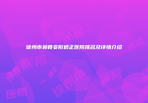 徐州市鼻骨变形矫正医院排名及详情介绍