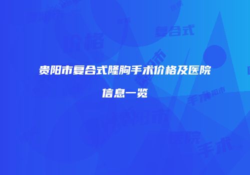 贵阳市复合式隆胸手术价格及医院信息一览