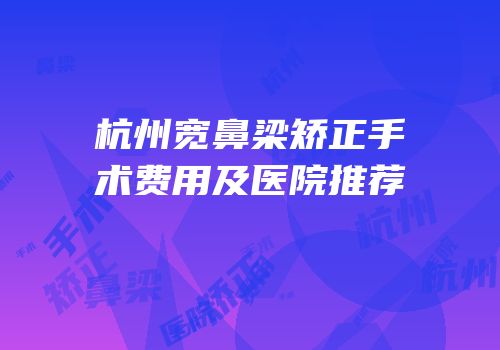 杭州宽鼻梁矫正手术费用及医院推荐