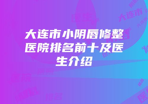 大连市小阴唇修整医院排名前十及医生介绍
