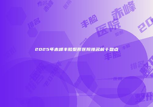 2025年赤峰丰脸整形医院排名前十盘点
