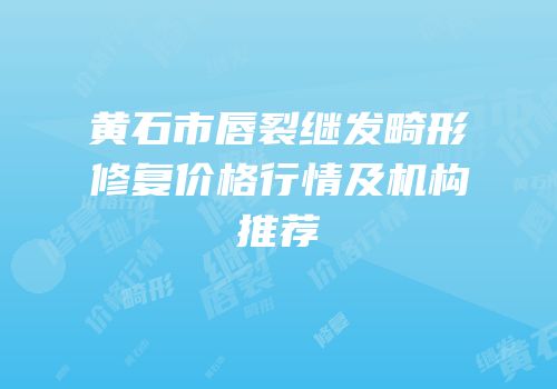 黄石市唇裂继发畸形修复价格行情及机构推荐