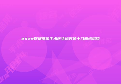 2025深圳缩阴手术医生排名前十口碑榜揭晓