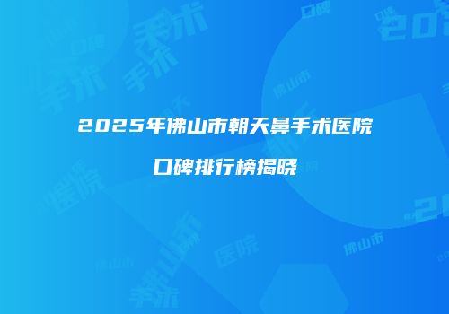 2025年佛山市朝天鼻手术医院口碑排行榜揭晓
