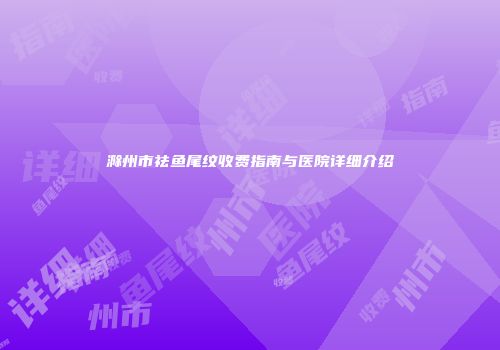 滁州市祛鱼尾纹收费指南与医院详细介绍